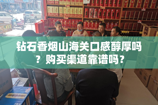钻石香烟山海关口感醇厚吗？购买渠道靠谱吗？