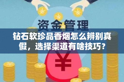 钻石软珍品香烟怎么辨别真假，选择渠道有啥技巧？