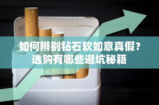 如何辨别钻石软如意真假？选购有哪些避坑秘籍